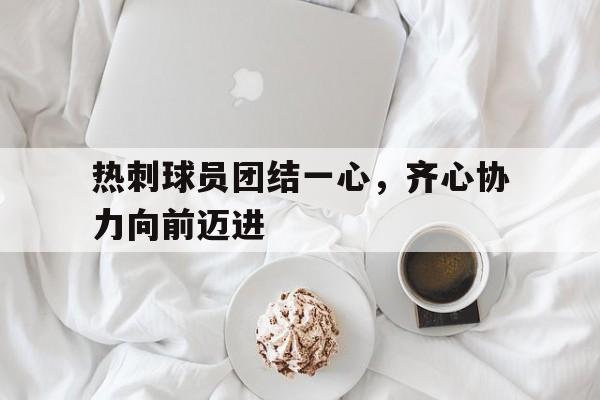 热刺球员团结一心，齐心协力向前迈进